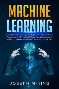 Machine Learning. A Comprehensive Journey From Beginner To Advanced Level To Understand WHY You MUST Keep Pace With Innovation, Artificial Intelligence And Big Data With Practical Examples