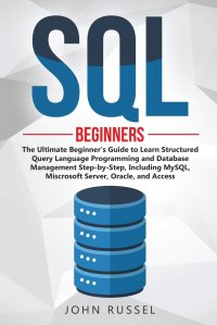 SQL. The Ultimate Beginner's Guide to Learn SQL Programming and Database Management Step-by-Step, Including MySql, Microsoft SQL Server, Oracle and Access