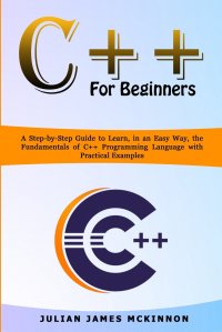 C++ for Beginners. A Step-by-Step Guide to Learn, in an Easy Way, the Fundamentals of C++ Programming Language with Practical Examples