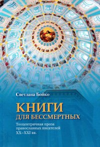 Книги для бессмертных: Теоцентричная проза православных писателей XX- XXI вв