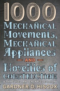 1000 Mechanical Movements, Mechanical Appliances and Novelties of Construction (6th revised and enlarged edition)