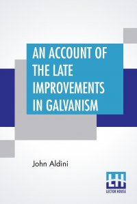 An Account Of The Late Improvements In Galvanism. With A Series Of Curious And Interesting Experiments Performed Before The Commissioners Of The French National Institute, And Repeated Lately