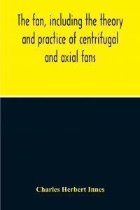 The Fan, Including The Theory And Practice Of Centrifugal And Axial Fans