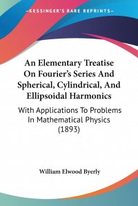 An Elementary Treatise On Fourier's Series And Spherical, Cylindrical, And Ellipsoidal Harmonics. With Applications To Problems In Mathematical Physics (1893)