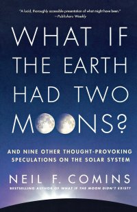 What If the Earth Had Two Moons?. And Nine Other Thought-Provoking Speculations on the Solar System