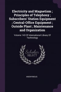 Electricity and Magnetism ; Principles of Telephony ; Subscribers' Station Equipment ; Central-Office Equipment ; Outside Plant ; Maintenance and Organization. Volume 143 Of Internationa