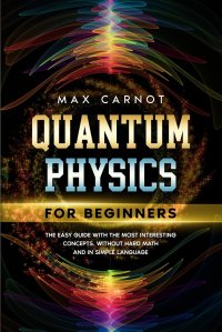 QUANTUM PHYSICS FOR BEGINNERS. The Easy Guide with The Most Interesting Concepts. Without Hard Math and in Simple Language