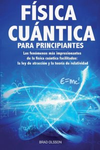 FISICA CUANTICA PARA PRINCIPIANTES. Los fenomenos mas impresionantes de la fisica cuantica facilitados: la ley de atraccion y la teoria de relatividad