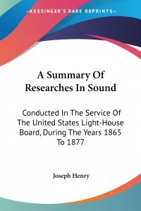 A Summary Of Researches In Sound. Conducted In The Service Of The United States Light-House Board, During The Years 1865 To 1877