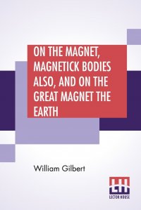 On The Magnet, Magnetick Bodies Also, And On The Great Magnet The Earth. A New Physiology, Translated From The Latin By Silvanus Phillips Thompson