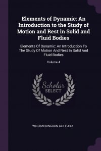 Elements of Dynamic. An Introduction to the Study of Motion and Rest in Solid and Fluid Bodies: Elements Of Dynamic: An Introduction To The Study Of Motion And Rest In Solid And Fluid Bodies;