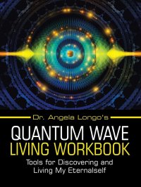 Dr. Angela Longo's Quantum Wave Living Workbook. Tools for Discovering and Living My Eternalself