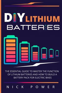 DIY Lithium Batteries. The Essential Guide to Master the Function of Lithium Batteries and How to Build a Battery Pack for Electric Bikes