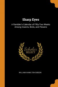 Sharp Eyes. A Rambler's Calendar of Fifty-Two Weeks Among Insects, Birds, and Flowers