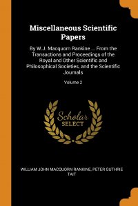 Miscellaneous Scientific Papers. By W.J. Macquorn Rankine ... From the Transactions and Proceedings of the Royal and Other Scientific and Philosophical Societies, and the Scientific Journals;