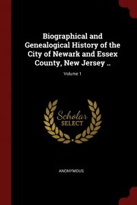 Biographical and Genealogical History of the City of Newark and Essex County, New Jersey ..; Volume 1