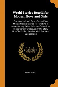 World Stories Retold for Modern Boys and Girls. One Hundred and Eighty-Seven Five-Minute Classic Stories for Retelling in Home, Sunday School, Children's Services, Public School Grades,