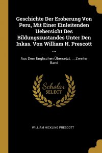 Geschichte Der Eroberung Von Peru, Mit Einer Einleitenden Uebersicht Des Bildungszustandes Unter Den Inkas. Von William H. Prescott ... Aus Dem Englischen Ubersetzt. ... Zweiter Band