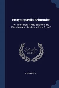 Encyclopaedia Britannica. Or, a Dictionary of Arts, Sciences, and Miscellaneous Literature, Volume 2, part 1