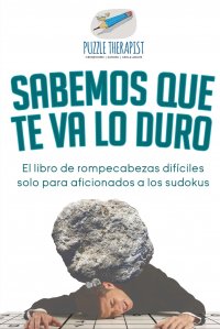 Sabemos que te va lo duro . El libro de rompecabezas dificiles solo para aficionados a los sudokus