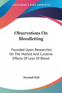 Observations On Bloodletting. Founded Upon Researches On The Morbid And Curative Effects Of Loss Of Blood