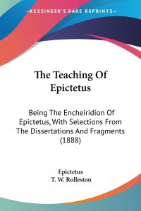 The Teaching Of Epictetus. Being The Encheiridion Of Epictetus, With Selections From The Dissertations And Fragments (1888)