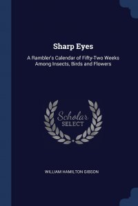 Sharp Eyes. A Rambler's Calendar of Fifty-Two Weeks Among Insects, Birds and Flowers