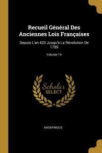 Recueil General Des Anciennes Lois Francaises. Depuis L'an 420 Jusqu'a La Revolution De 1789; Volume 14