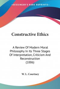 Constructive Ethics. A Review Of Modern Moral Philosophy In Its Three Stages Of Interpretation, Criticism And Reconstruction (1886)