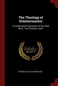 The Theology of Schleiermacher. A Condensed Presentation of His Chief Work, 