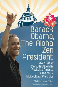 Barack Obama, The Aloha Zen President. How a Son of the 50th State May Revitalize America Based on 12 Multicultural Principles