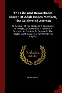 The Life And Remarkable Career Of Adah Isaacs Menken, The Celebrated Actress. An Account Of Her Career As A Danseuese, An Actress, An Authoress, A Poetess, A Sculptor, An Editress, As Captain