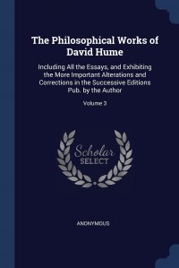 The Philosophical Works of David Hume. Including All the Essays, and Exhibiting the More Important Alterations and Corrections in the Successive Editions Pub. by the Author; Volume 3