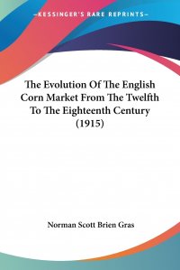 The Evolution Of The English Corn Market From The Twelfth To The Eighteenth Century (1915)