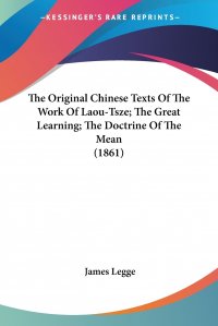 The Original Chinese Texts Of The Work Of Laou-Tsze; The Great Learning; The Doctrine Of The Mean (1861)