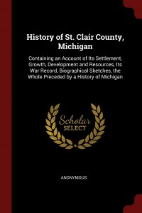 History of St. Clair County, Michigan. Containing an Account of Its Settlement, Growth, Development and Resources, Its War Record, Biographical Sketches, the Whole Preceded by a History of Mi