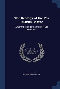 The Geology of the Fox Islands, Maine. A Contribution to the Study of Old Volcanics