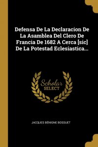 Defensa De La Declaracion De La Asamblea Del Clero De Francia De 1682 A Cerca .sic. De La Potestad Eclesiastica...