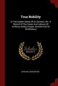 True Nobility. Or The Golden Deeds Of An Earnest Life : A Record Of The Career And Labours Of Anthony Ashley Cooper, Seventh Earl Of Shaftesbury