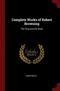 Complete Works of Robert Browning. The Ring and the Book