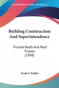 Building Construction And Superintendence. Trussed Roofs And Roof Trusses (1898)