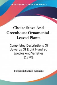 Choice Stove And Greenhouse Ornamental-Leaved Plants. Comprising Descriptions Of Upwards Of Eight Hundred Species And Varieties (1870)