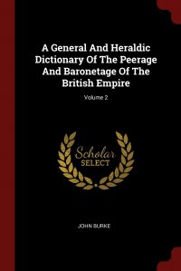 A General And Heraldic Dictionary Of The Peerage And Baronetage Of The British Empire; Volume 2