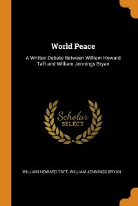 World Peace. A Written Debate Between William Howard Taft and William Jennings Bryan