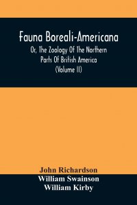 Fauna Boreali-Americana, Or, The Zoology Of The Northern Parts Of British America. Containing Descriptions Of The Objects Of Natural History Collected On The Late Northern Land Expeditions, U