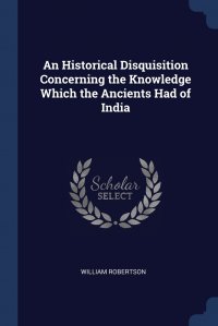 An Historical Disquisition Concerning the Knowledge Which the Ancients Had of India