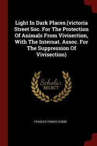 Light In Dark Places.(victoria Street Soc. For The Protection Of Animals From Vivisection, With The Internat. Assoc. For The Suppression Of Vivisection)