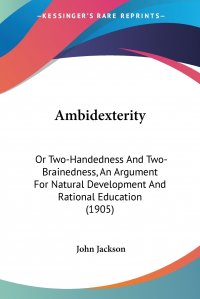 Ambidexterity. Or Two-Handedness And Two-Brainedness, An Argument For Natural Development And Rational Education (1905)