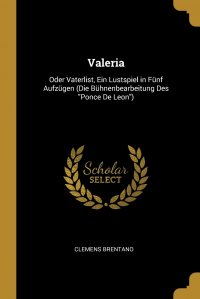 Valeria. Oder Vaterlist, Ein Lustspiel in Funf Aufzugen (Die Buhnenbearbeitung Des 