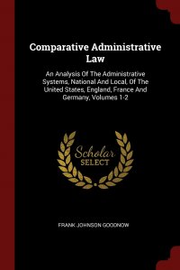 Comparative Administrative Law. An Analysis Of The Administrative Systems, National And Local, Of The United States, England, France And Germany, Volumes 1-2